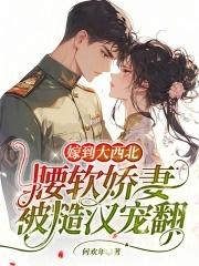嫁到大西北腰软娇妻被糙汉宠翻60章免费